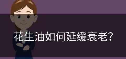 花生油如何延缓衰老？(花生油如何延缓衰老的方法)